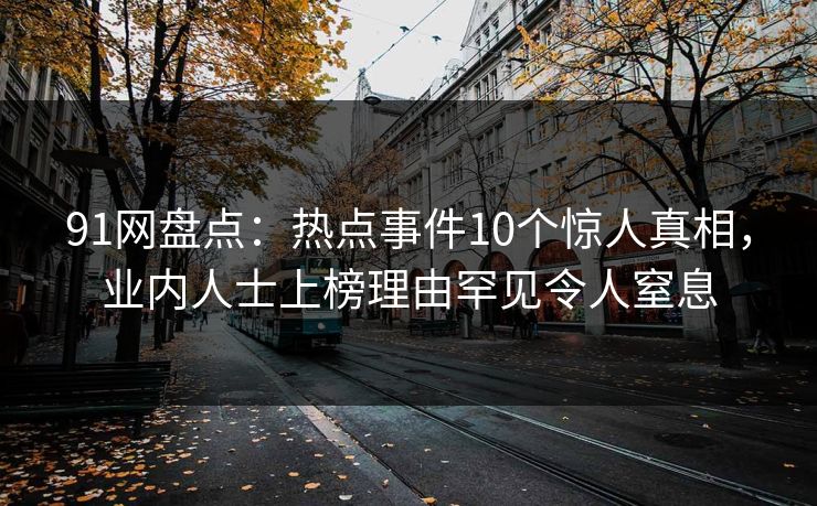 91网盘点：热点事件10个惊人真相，业内人士上榜理由罕见令人窒息