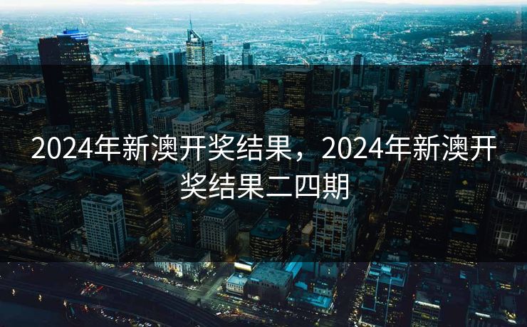 2024年新澳开奖结果，2024年新澳开奖结果二四期