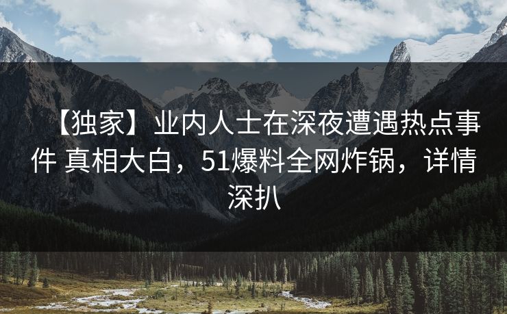 【独家】业内人士在深夜遭遇热点事件 真相大白，51爆料全网炸锅，详情深扒