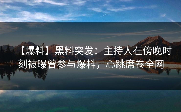 【爆料】黑料突发：主持人在傍晚时刻被曝曾参与爆料，心跳席卷全网