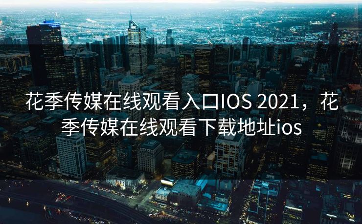 花季传媒在线观看入口IOS 2021，花季传媒在线观看下载地址ios