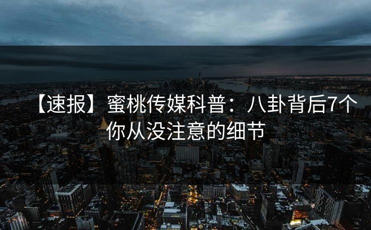 【速报】蜜桃传媒科普：八卦背后7个你从没注意的细节