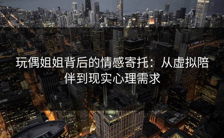 玩偶姐姐背后的情感寄托：从虚拟陪伴到现实心理需求
