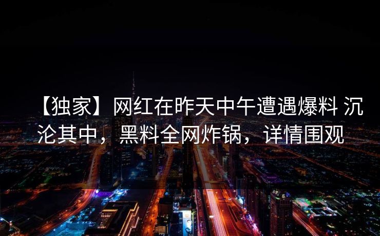 【独家】网红在昨天中午遭遇爆料 沉沦其中，黑料全网炸锅，详情围观