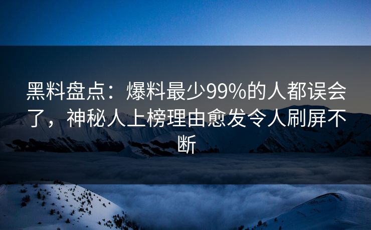 黑料盘点：爆料最少99%的人都误会了，神秘人上榜理由愈发令人刷屏不断
