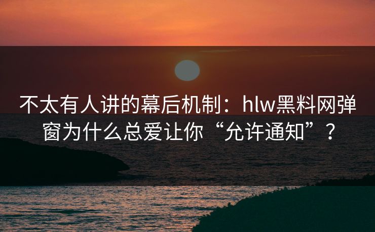 不太有人讲的幕后机制：hlw黑料网弹窗为什么总爱让你“允许通知”？