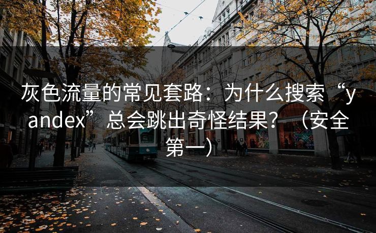 灰色流量的常见套路：为什么搜索“yandex”总会跳出奇怪结果？（安全第一）