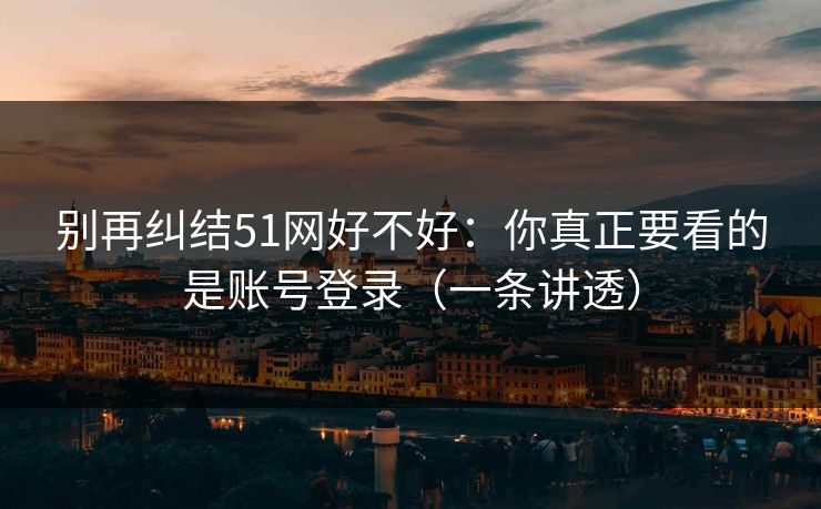 别再纠结51网好不好：你真正要看的是账号登录（一条讲透）