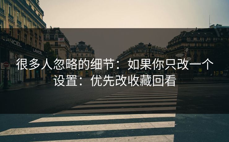 很多人忽略的细节：如果你只改一个设置：优先改收藏回看