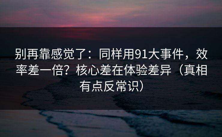 别再靠感觉了：同样用91大事件，效率差一倍？核心差在体验差异（真相有点反常识）