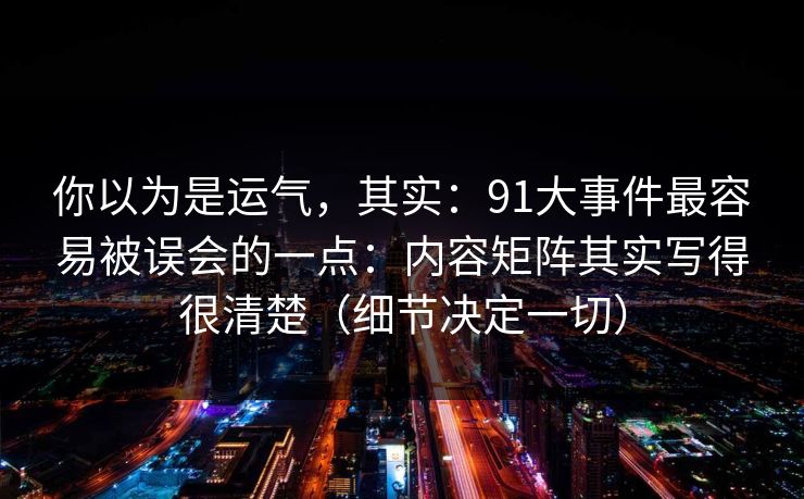 你以为是运气，其实：91大事件最容易被误会的一点：内容矩阵其实写得很清楚（细节决定一切）