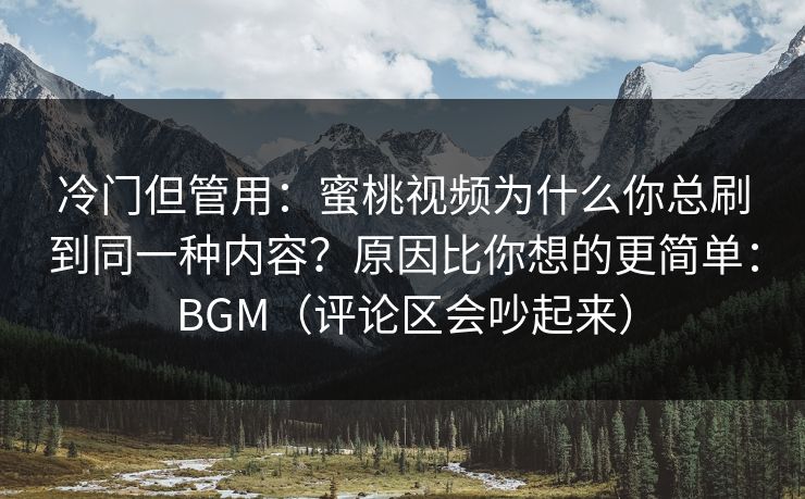 冷门但管用：蜜桃视频为什么你总刷到同一种内容？原因比你想的更简单：BGM（评论区会吵起来）