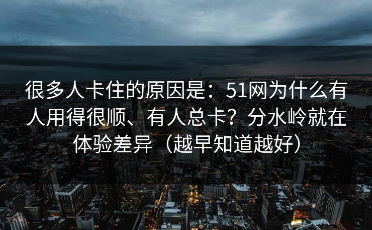 很多人卡住的原因是：51网为什么有人用得很顺、有人总卡？分水岭就在体验差异（越早知道越好）