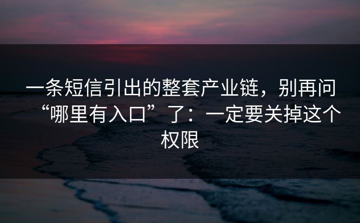 一条短信引出的整套产业链，别再问“哪里有入口”了：一定要关掉这个权限