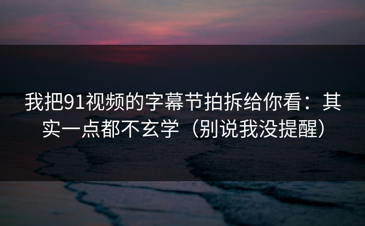 我把91视频的字幕节拍拆给你看：其实一点都不玄学（别说我没提醒）