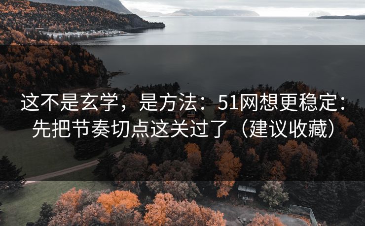 这不是玄学，是方法：51网想更稳定：先把节奏切点这关过了（建议收藏）