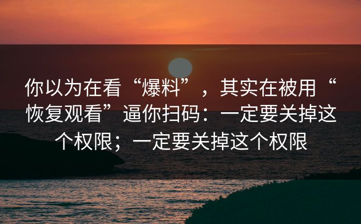 你以为在看“爆料”，其实在被用“恢复观看”逼你扫码：一定要关掉这个权限；一定要关掉这个权限