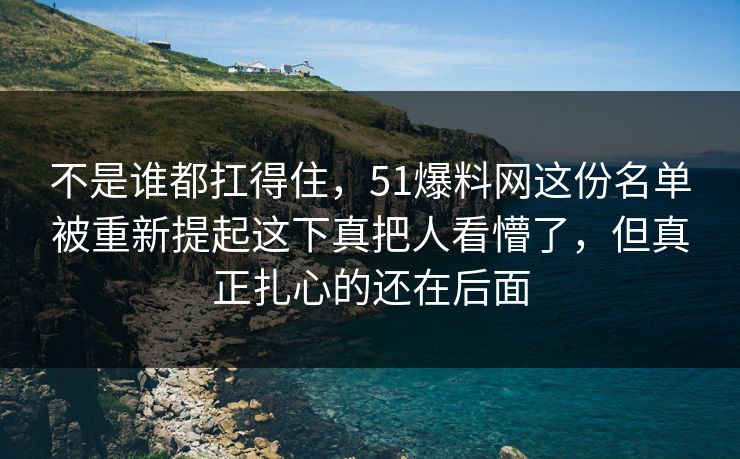 不是谁都扛得住，51爆料网这份名单被重新提起这下真把人看懵了，但真正扎心的还在后面