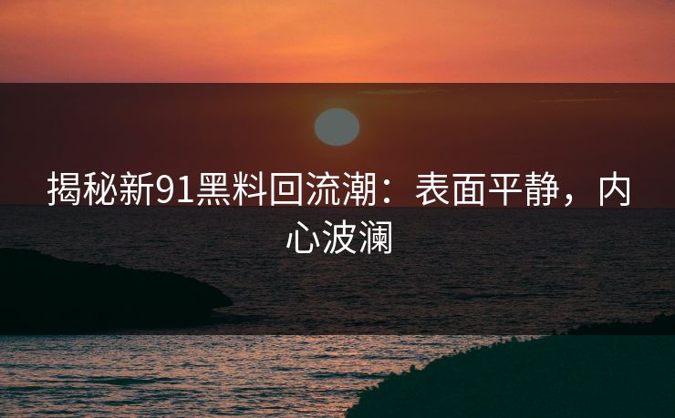 揭秘新91黑料回流潮：表面平静，内心波澜